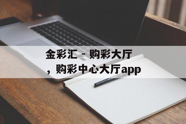 金彩汇 - 购彩大厅，购彩中心大厅app