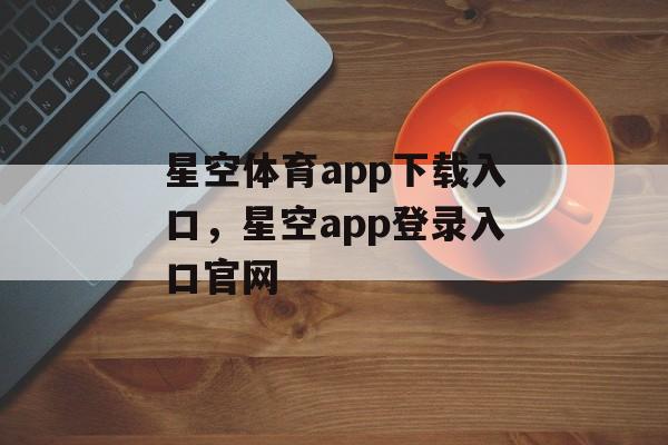 星空体育app下载入口，星空app登录入口官网