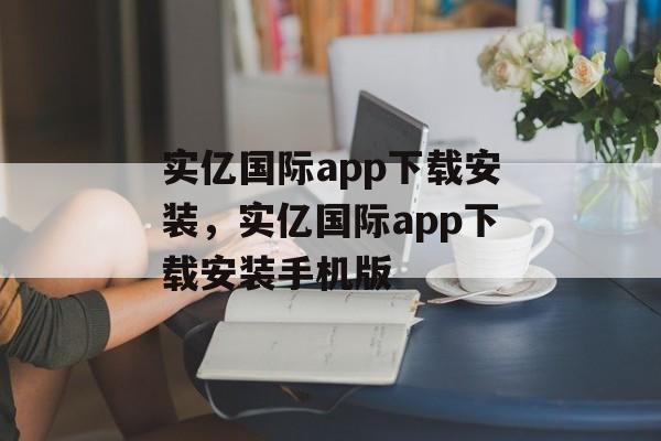 实亿国际app下载安装，实亿国际app下载安装手机版