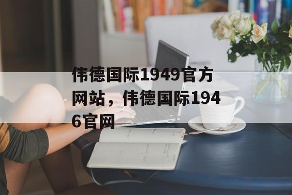 伟德国际1949官方网站，伟德国际1946官网