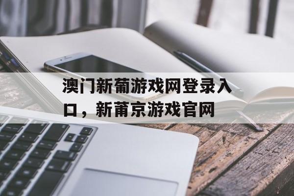 澳门新葡游戏网登录入口，新莆京游戏官网